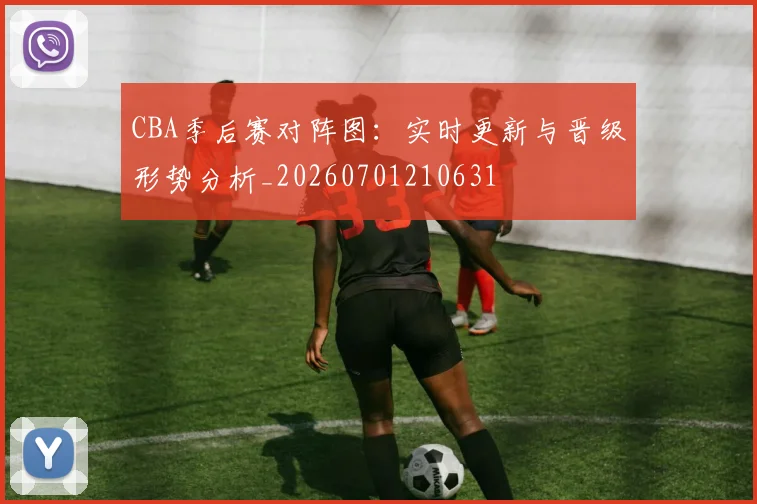 CBA季后赛对阵图:实时更新与晋级形势分析_20260701210631