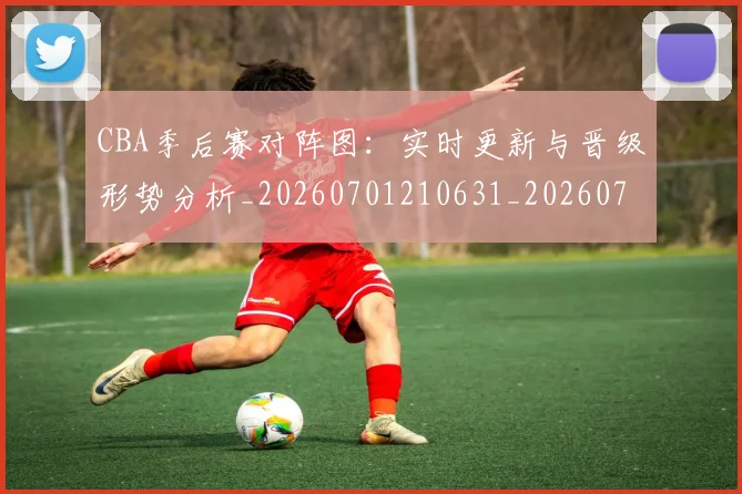 CBA季后赛对阵图:实时更新与晋级形势分析_20260701210631_20260712044630