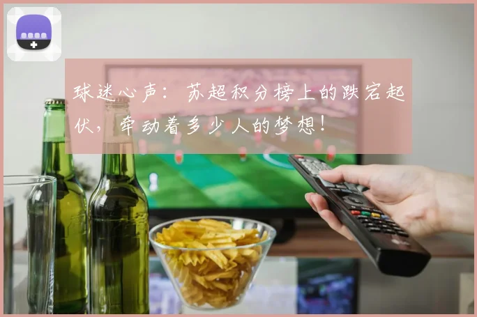 球迷心声:苏超积分榜上的跌宕起伏,牵动着多少人的梦想!