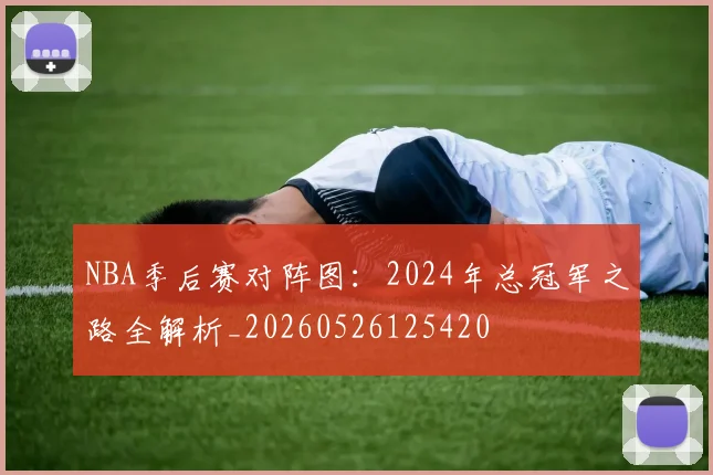 NBA季后赛对阵图:2024年总冠军之路全解析_20260526125420