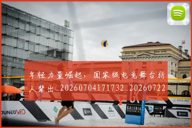 年轻力量崛起,国家级电竞舞台新人辈出_20260704171732_20260722155202