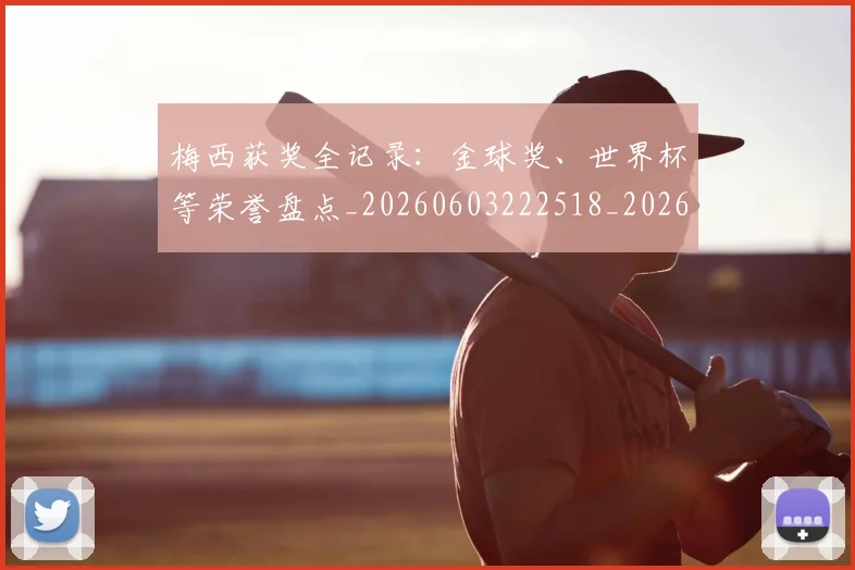 梅西获奖全记录:金球奖、世界杯等荣誉盘点_20260603222518_20260707145307