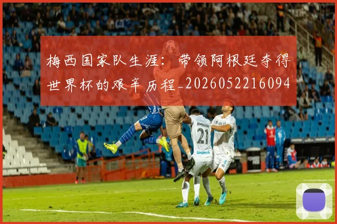 梅西国家队生涯:带领阿根廷夺得世界杯的艰辛历程_20260522160942