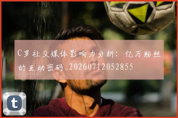 C罗社交媒体影响力分析:亿万粉丝的互动密码_20260712052855