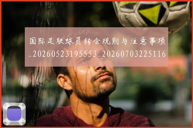 国际足联球员转会规则与注意事项_20260523195553_20260703225116