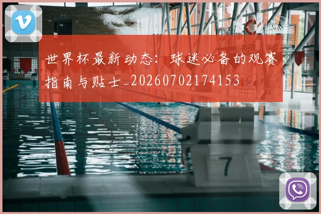 世界杯最新动态:球迷必备的观赛指南与贴士_20260702174153