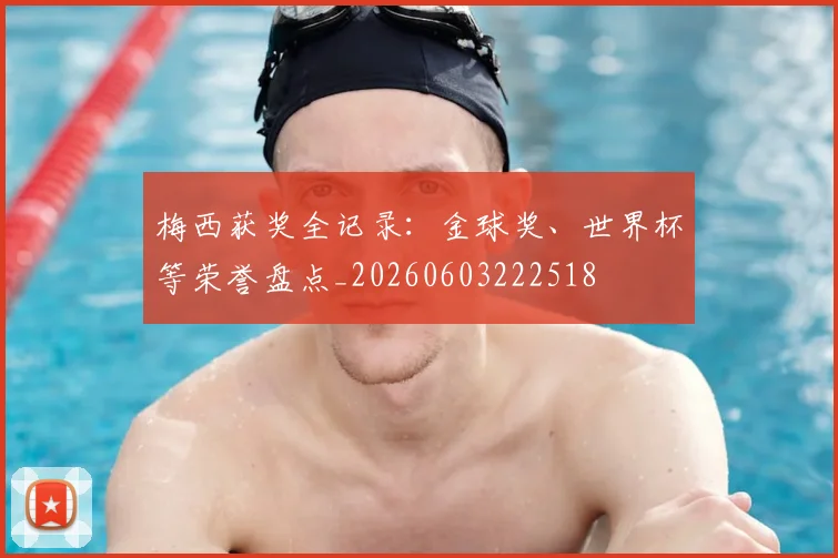 梅西获奖全记录:金球奖、世界杯等荣誉盘点_20260603222518