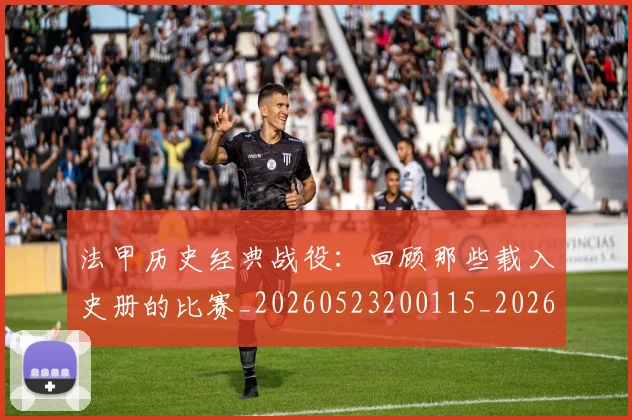 法甲历史经典战役：回顾那些载入史册的比赛_20260523200115_20260707153327