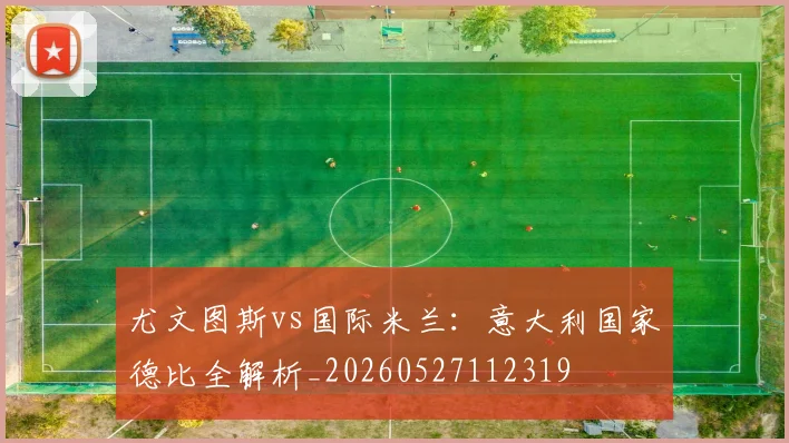 尤文图斯vs国际米兰：意大利国家德比全解析_20260527112319