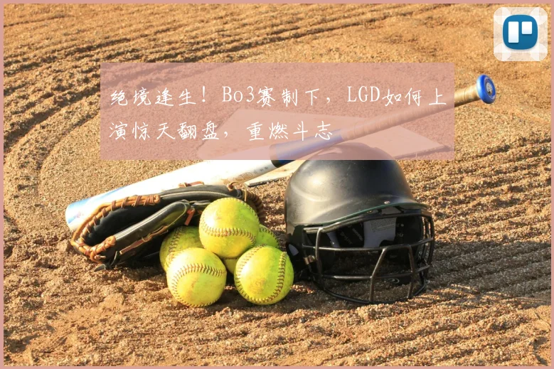 绝境逢生！Bo3赛制下，LGD如何上演惊天翻盘，重燃斗志