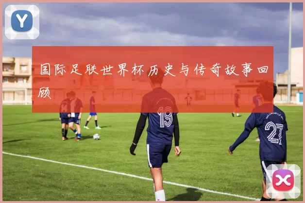国际足联世界杯历史与传奇故事回顾