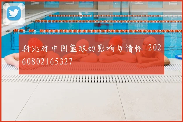 科比对中国篮球的影响与情怀_20260802165327