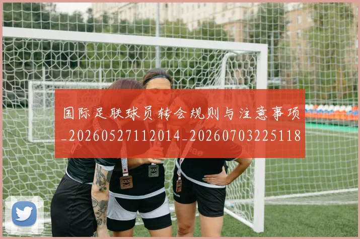 国际足联球员转会规则与注意事项_20260527112014_20260703225118