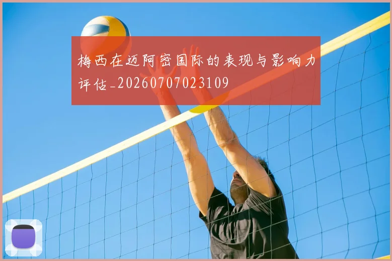 梅西在迈阿密国际的表现与影响力评估_20260707023109