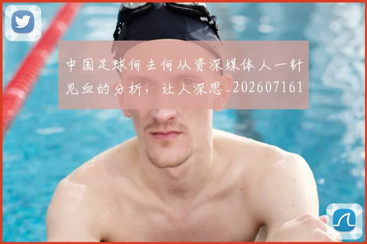 中国足球何去何从资深媒体人一针见血的分析,让人深思_20260716183941