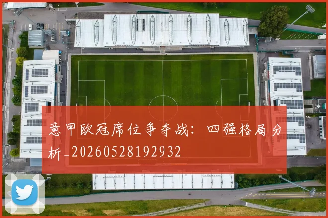 意甲欧冠席位争夺战:四强格局分析_20260528192932