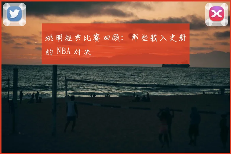姚明经典比赛回顾:那些载入史册的 NBA 对决