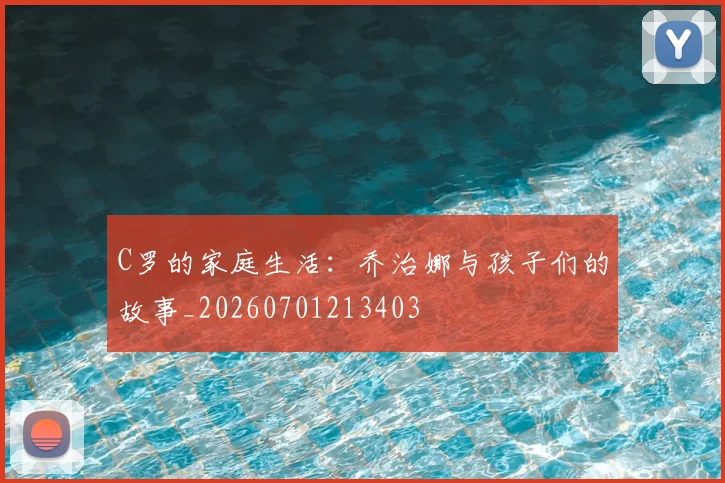 C罗的家庭生活：乔治娜与孩子们的故事_20260701213403