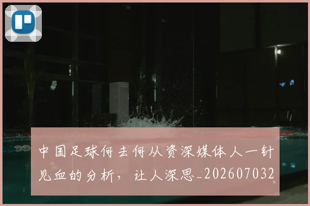 中国足球何去何从资深媒体人一针见血的分析，让人深思_20260703203326