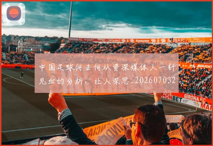 中国足球何去何从资深媒体人一针见血的分析，让人深思_20260703203326