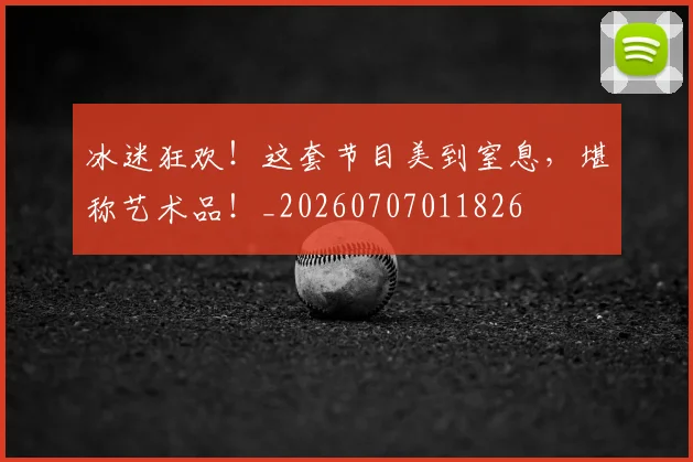 冰迷狂欢！这套节目美到窒息，堪称艺术品！_20260707011826
