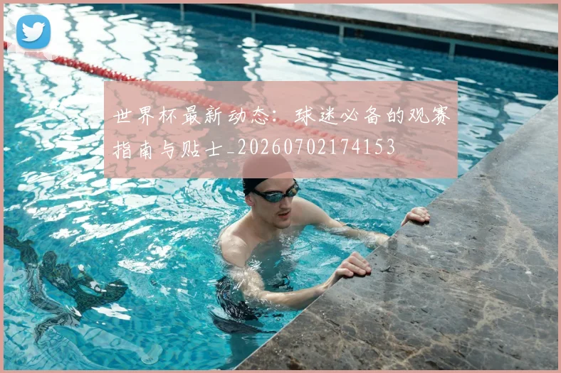 世界杯最新动态:球迷必备的观赛指南与贴士_20260702174153