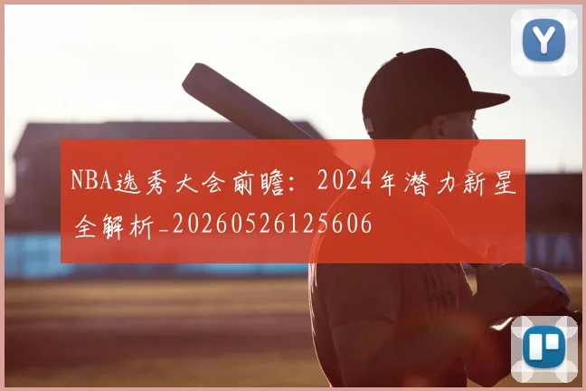 NBA选秀大会前瞻：2024年潜力新星全解析_20260526125606