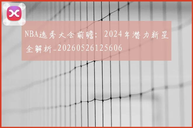 NBA选秀大会前瞻:2024年潜力新星全解析_20260526125606