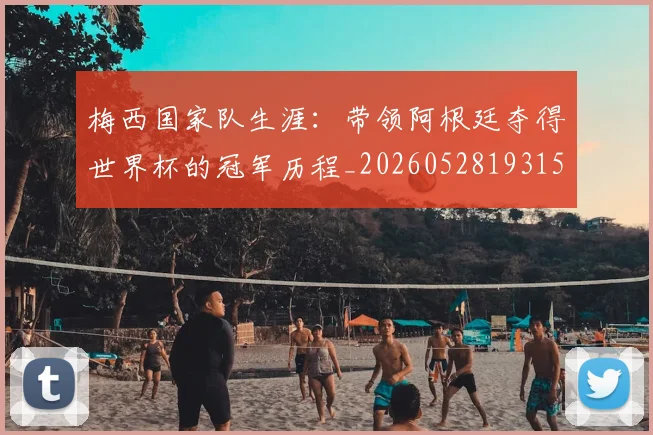梅西国家队生涯:带领阿根廷夺得世界杯的冠军历程_20260528193155