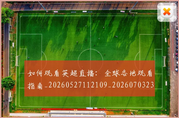 如何观看英超直播:全球各地观看指南_20260527112109_20260703230854