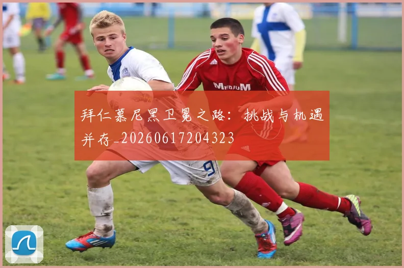 拜仁慕尼黑卫冕之路:挑战与机遇并存_20260617204323
