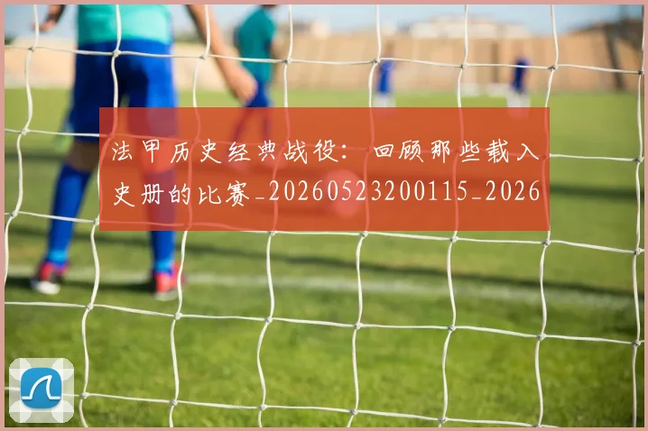 法甲历史经典战役：回顾那些载入史册的比赛_20260523200115_20260707153327