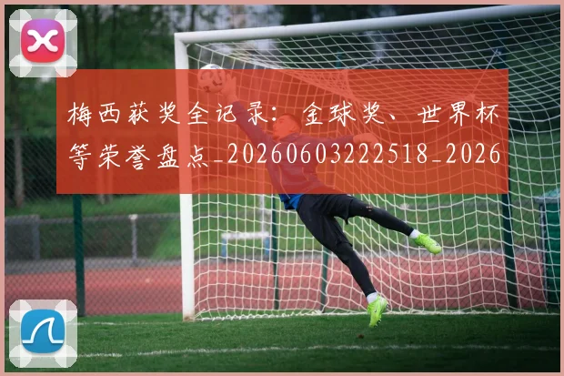 梅西获奖全记录:金球奖、世界杯等荣誉盘点_20260603222518_20260707145307