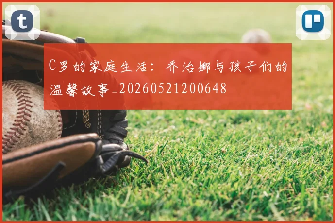 C罗的家庭生活：乔治娜与孩子们的温馨故事_20260521200648