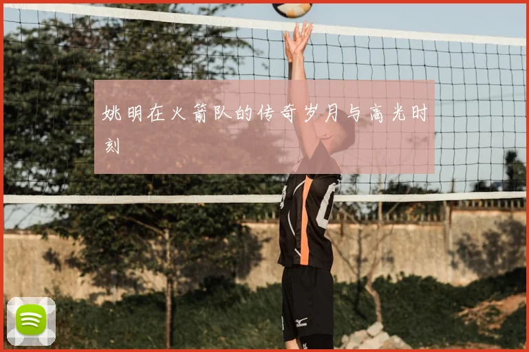 姚明在火箭队的传奇岁月与高光时刻