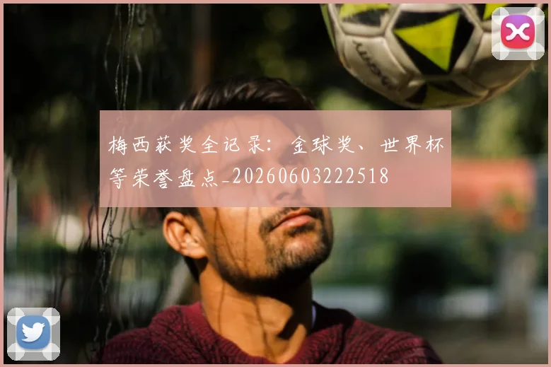 梅西获奖全记录:金球奖、世界杯等荣誉盘点_20260603222518
