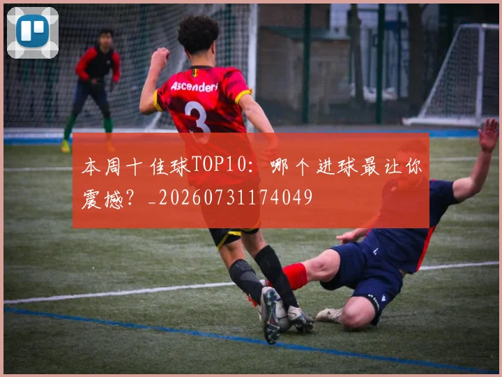 本周十佳球TOP10:哪个进球最让你震撼?_20260731174049