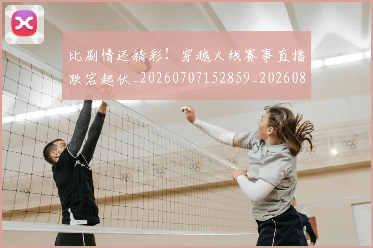 比剧情还精彩!穿越火线赛事直播跌宕起伏_20260707152859_20260801170942