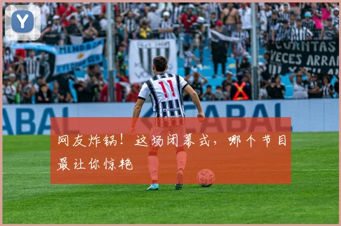 网友炸锅!这场闭幕式,哪个节目最让你惊艳