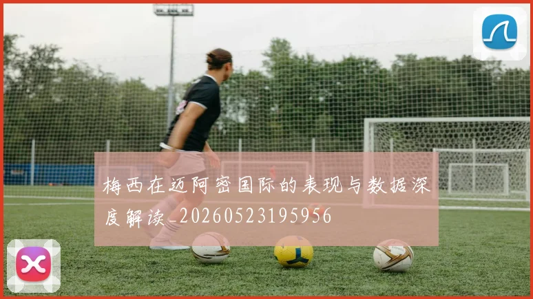 梅西在迈阿密国际的表现与数据深度解读_20260523195956