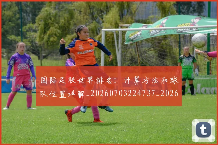 国际足联世界排名:计算方法和球队位置详解_20260703224737_20260719165945