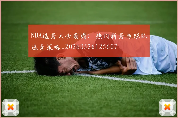NBA选秀大会前瞻：热门新秀与球队选秀策略_20260526125607