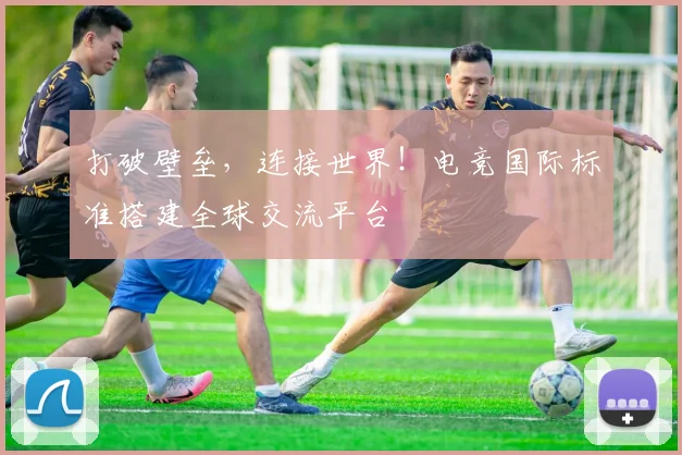 打破壁垒,连接世界!电竞国际标准搭建全球交流平台