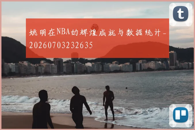 姚明在NBA的辉煌成就与数据统计_20260703232635