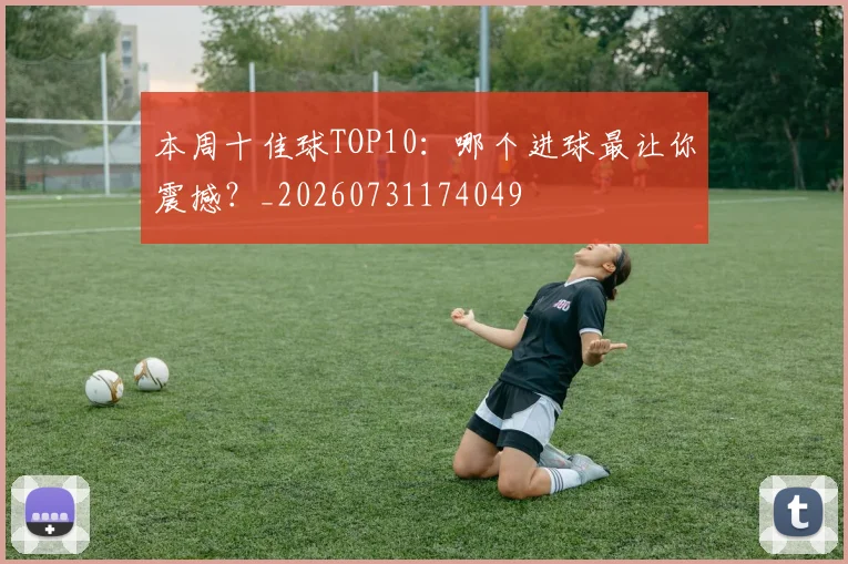 本周十佳球TOP10:哪个进球最让你震撼?_20260731174049