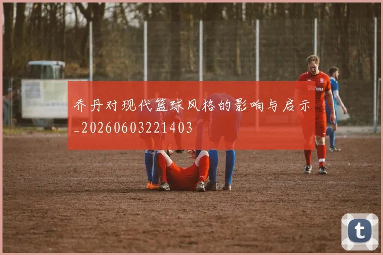 乔丹对现代篮球风格的影响与启示_20260603221403