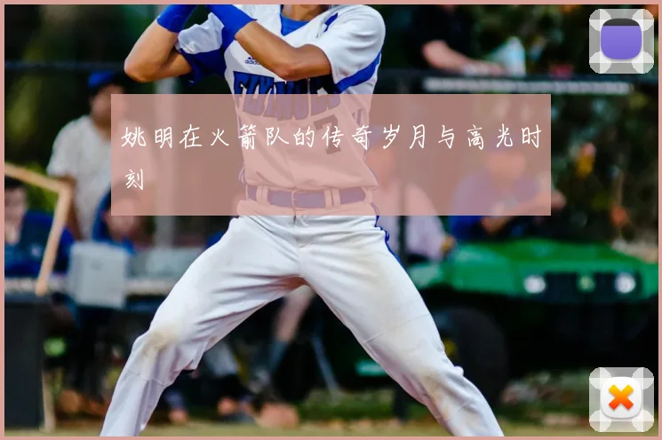 姚明在火箭队的传奇岁月与高光时刻