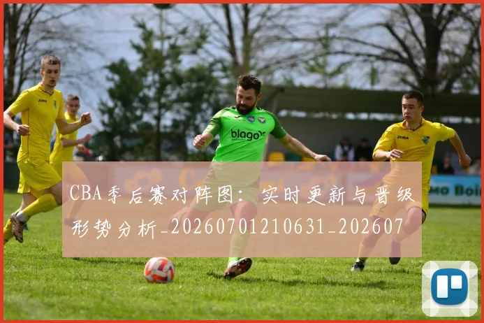 CBA季后赛对阵图:实时更新与晋级形势分析_20260701210631_20260712044630
