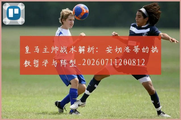 皇马主帅战术解析:安切洛蒂的执教哲学与阵型_20260711200812
