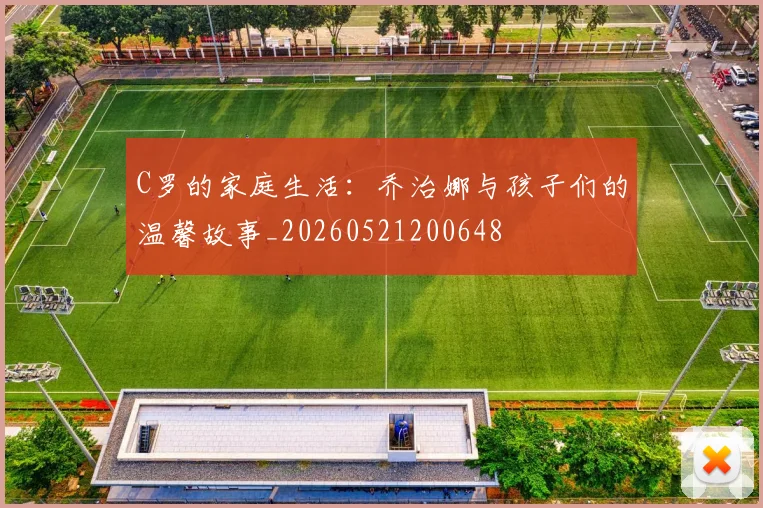 C罗的家庭生活：乔治娜与孩子们的温馨故事_20260521200648